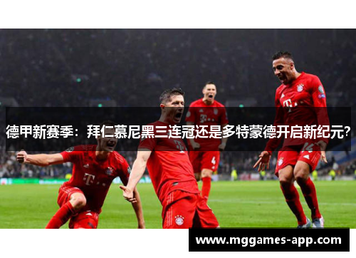 德甲新赛季：拜仁慕尼黑三连冠还是多特蒙德开启新纪元？