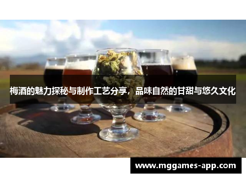 梅酒的魅力探秘与制作工艺分享，品味自然的甘甜与悠久文化