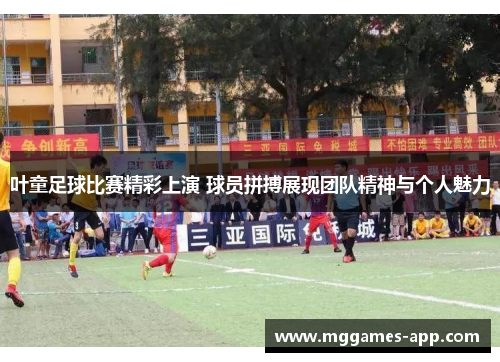 叶童足球比赛精彩上演 球员拼搏展现团队精神与个人魅力