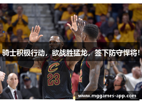 骑士积极行动，欲战胜猛龙，签下防守悍将！