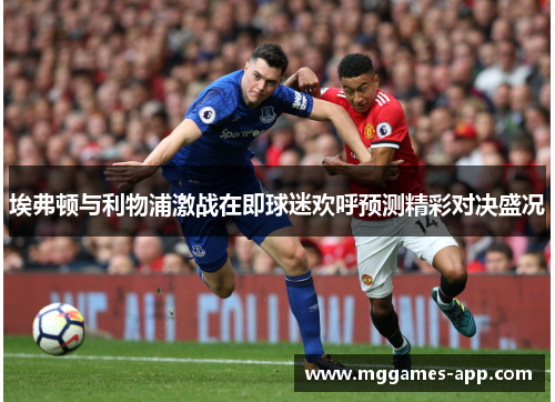 埃弗顿与利物浦激战在即球迷欢呼预测精彩对决盛况