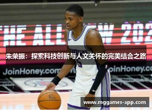 朱荣振:探索科技创新与人文关怀的完美结合之路 朱荣振:探索科技创新与人文关怀的完美结合之路
