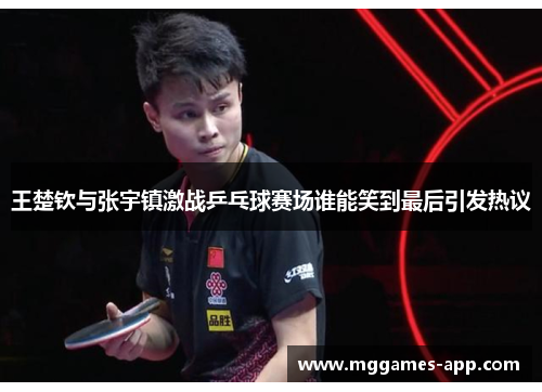 王楚钦与张宇镇激战乒乓球赛场谁能笑到最后引发热议