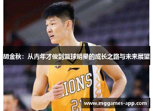胡金秋:从青年才俊到篮球明星的成长之路与未来展望 胡金秋:从青年才俊到篮球明星的成长之路与未来展望