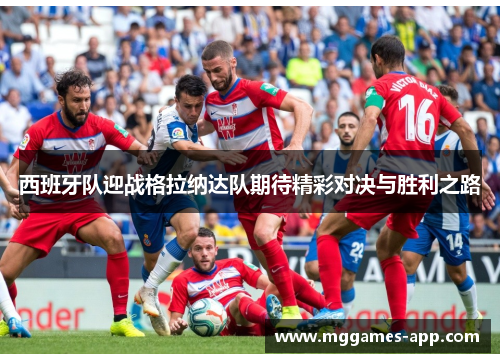 西班牙队迎战格拉纳达队期待精彩对决与胜利之路