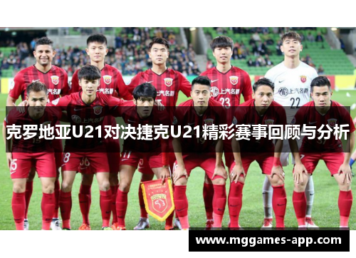 克罗地亚U21对决捷克U21精彩赛事回顾与分析 克罗地亚U21对决捷克U21精彩赛事回顾与分析