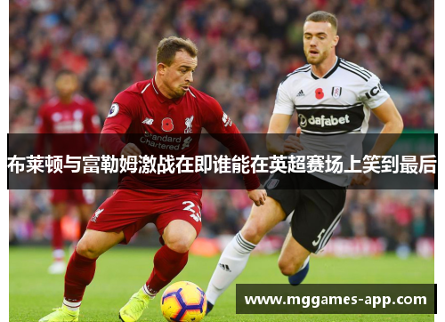 布莱顿与富勒姆激战在即谁能在英超赛场上笑到最后 布莱顿与富勒姆激战在即谁能在英超赛场上笑到最后