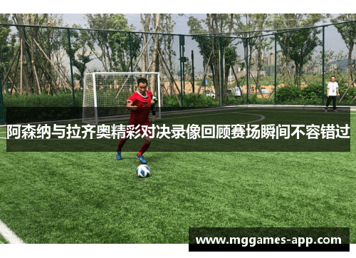 阿森纳与拉齐奥精彩对决录像回顾赛场瞬间不容错过 阿森纳与拉齐奥精彩对决录像回顾赛场瞬间不容错过