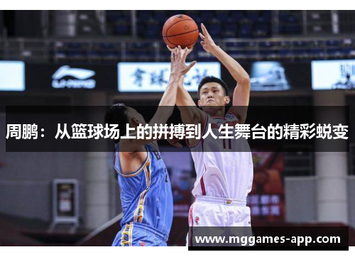 周鹏:从篮球场上的拼搏到人生舞台的精彩蜕变 周鹏:从篮球场上的拼搏到人生舞台的精彩蜕变